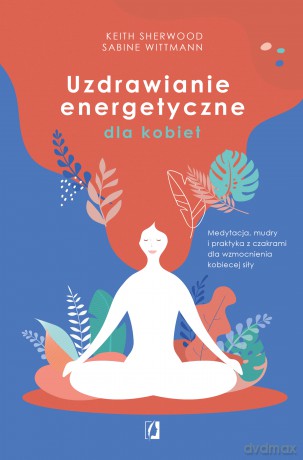 Uzdrawianie energetyczne dla kobiet. Medytacja, mudry i praktyka z czakrami dla wzmocnienia kobiecej siły - Keith Sherwood, Sabine Wittmann [KSIĄŻKA]