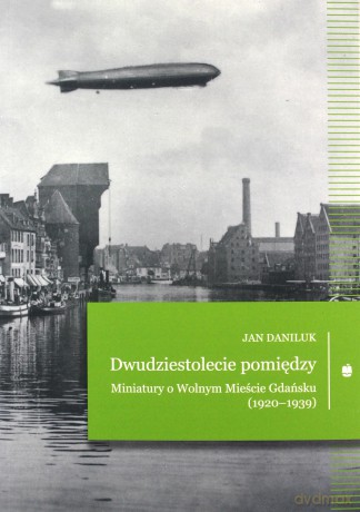 Dwudziestolecie pomiędzy. Miniatury o Wolnym Mieście Gdańsku (1920-1939) - Jan Daniluk [KSIĄŻKA]