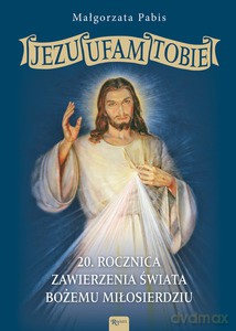 Jezu Ufam Tobie, 20 rocznica zawierzenia świata Bożemu Miłosierdziu - Małgorzata Pabis [KSIĄŻKA]
