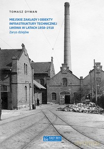 Miejskie zakłady i obiekty infrastruktury technicznej Lwowa w latach 1858-1918 - Tomasz Dywan [KSIĄŻKA]