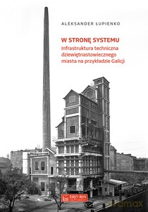 W stronę systemu. Infrastruktura techniczna dziewiętnastowiecznego miasta na przykładzie Galicji - Aleksander Łupienko [KSIĄŻKA]