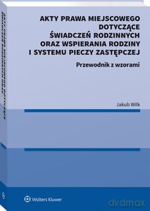 Akty prawa miejscowego dotyczące świadczeń rodzinnych oraz wspierania rodziny i systemu pieczy zastępczej. Przewodnik z wzorami - Jakub Wilk [KSIĄŻKA]
