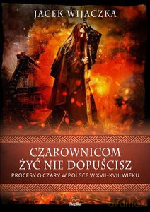 Czarownicom żyć nie dopuścisz. Procesy o czary w Polsce w XVII-XVIII wieku - Jacek Wijaczka [KSIĄŻKA]