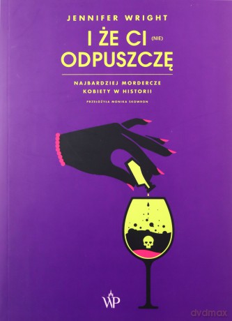 I że ci (nie) odpuszczę. Najbardziej mordercze kobiety w historii - Jennifer Wright [KSIĄŻKA]
