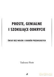 Proste, genialne i szokujące odkrycie. Świat bez wojen i chorób przewlekłych - Tadeusz Piotr [KSIĄŻKA]