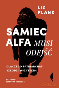 Samiec alfa musi odejść. Dlaczego patriarchat szkodzi wszystkim - Liz Plank [KSIĄŻKA]
