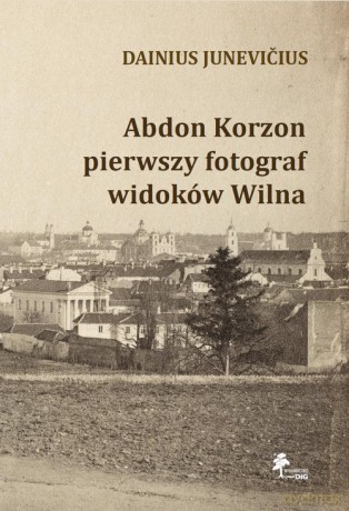 Abdon Korzon - pierwszy fotograf widoków Wilna - Junevicius Dainius [KSIĄŻKA]