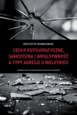Cechy psychopatyczne, samoocena i impulsywność a typy agresji u nieletnich - Krzysztof Nowakowski [KSIĄŻKA]