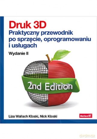 Druk 3D Praktyczny przewodnik po sprzęcie oprogramowaniu i usługach - Wallach Kloski Liza, Nick Kloski [KSIĄŻKA]