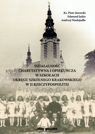 Działalność charytatywna i opekuńcza w szkołach Okręgu Szkolnego Krakowskiego w II Rzeczypospolitej - Piotr Jaworski, Edmund Juśko [KSIĄŻKA]