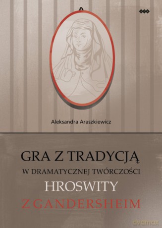 Gra z tradycją w dramatycznej twórczości Hroswity z Gandersheim - Aleksandra Araszkiewicz [KSIĄŻKA]