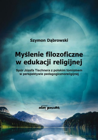 Myślenie filozoficzne w edukacji religijnej Spór Józefa Tischnera z polskim tomizmem w perspektywie - Szymon Dąbrowski [KSIĄŻKA]