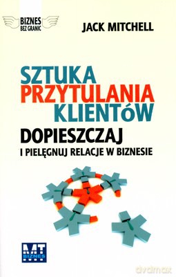 Sztuka Przytulania Klientów Dopieszczaj I Pielęgnuj Relacje W Biznesie - Jack Mitchell [KSIĄŻKA]
