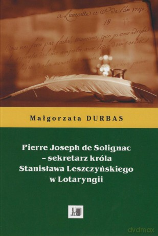 Pierre Joseph de Solignac Sekretarz króla Stanisława Leszczyńskiego w Lotaryngii - Małgorzata Durbas [KSIĄŻKA]