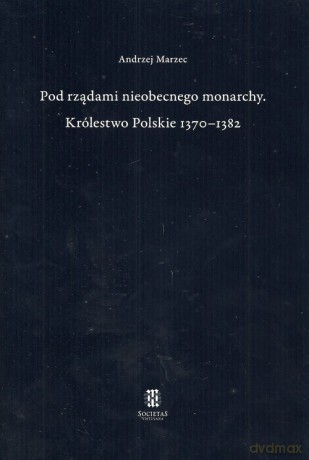 Pod rządami nieobecnego monarchy Królestwo Polskie 1370-1382 - Andrzej Marzec [KSIĄŻKA]