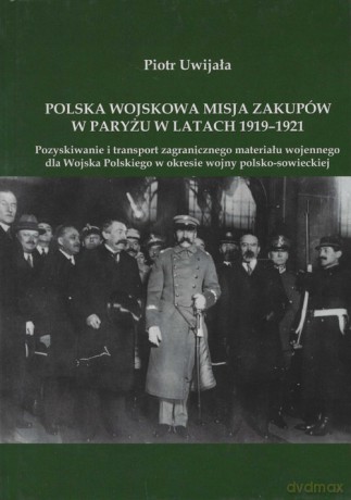 Polska wojskowa misja zakupów w Paryżu w latach 1919-1921 - Piotr Uwijała [KSIĄŻKA]
