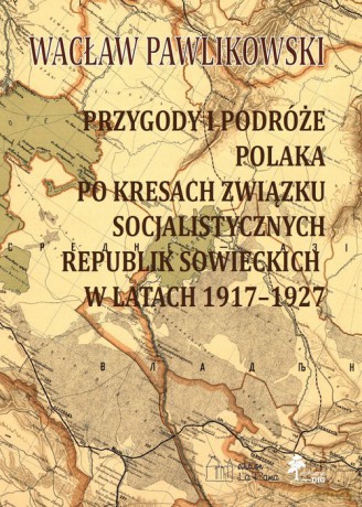 Przygody i podróże polaka na kresach zwiazku socjalistycznych sowieckich republik w latach 1917-1927 - Wacław Pawlikowski [KSIĄŻKA]