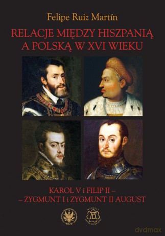 Relacje między Hiszpanią a Polską w XVI wieku Karol V i Filip II - Zygmunt I i Zygmunt II August - Martín Felipe Ruiz [KSIĄŻKA]