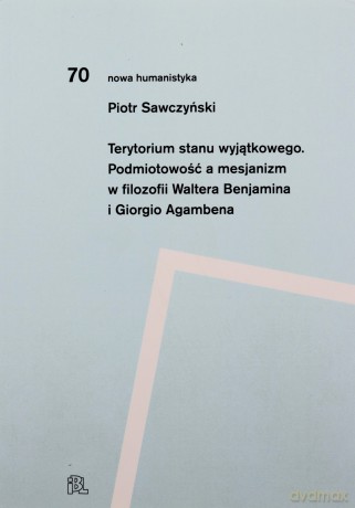 Terytorium stanu wyjątkowego Podmiotowość a mesjanizm w filozofii Waltera Benjamina i Giorgio Agamb - Piotr Sawczyński [KSIĄŻKA]