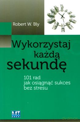 Wykorzystaj Każdą Sekundę 101 Rad Jak Osiągnąć Sukces Bez Stresu - Robert W. Bly [KSIĄŻKA]