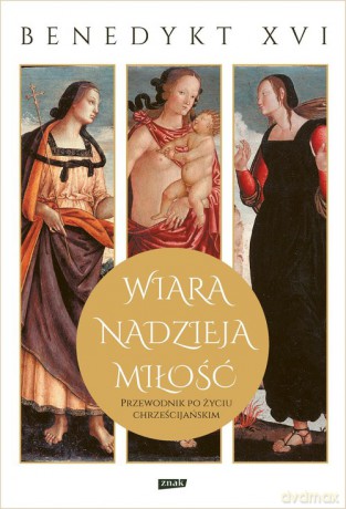 Wiara, nadzieja, miłość Przewodnik po życiu chrześcijańskim - Benedykt XVI [KSIĄŻKA]