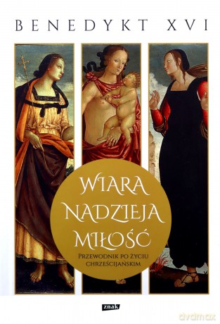 Wiara, nadzieja, miłość Przewodnik po życiu chrześcijańskim - Benedykt XVI [KSIĄŻKA]
