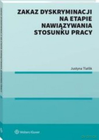 Zakaz dyskryminacji na etapie nawiązywania stosunku pracy - Justyna Tlatlik [KSIĄŻKA]