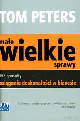 Małe Wielkie Sprawy 163 Sposoby Osiągania Doskonałości W Biznesie (twarda) - Tom Peters [KSIĄŻKA]