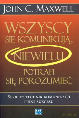 Wszyscy Się Komunikują Niewielu Potrafi Się Porozumieć - John C. Maxwell [KSIĄŻKA]