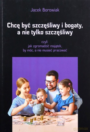 Chcę być szczęśliwy i bogaty a nie tylko szczęśliwy - Jacek Borowiak [KSIĄŻKA]