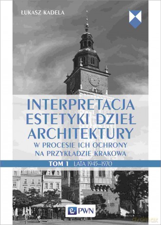 Interpretacja estetyki dzieł architektury. w procesie ich ochrony na przykładzie Krakowa. Lata 1945-1970 - Łukasz Kadela [KSIĄŻKA]