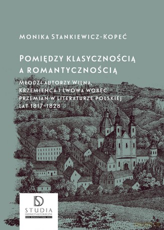 Pomiędzy klasycznością a romantycznością. Młodzi autorzy Wilna, Krzemieńca i Lwowa wobec przemian w literaturze polskiej lat 1817-1828 - Monika Stankiewicz-Kopeć [KSIĄŻKA]