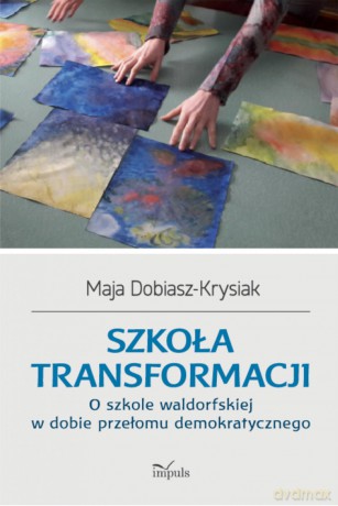 Szkoła transformacji O szkole waldorfskiej w dobie przełomu demokratycznego - Maja Dobiasz-Krysiak [KSIĄŻKA]