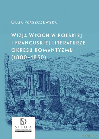 Wizja Włoch w polskiej i francuskiej literaturze okresu romantyzmu (1800-1850) - Olga Płaszczewska [KSIĄŻKA]