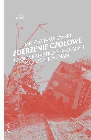 Zderzenie czołowe. Historia katastrofy pod Szczekocinami - Bartosz Jakubowski [KSIĄŻKA]