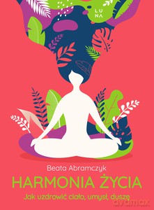 Harmonia życia. Jak uzdrowić ciało, umysł, duszę - Beata Abramczyk [KSIĄŻKA]