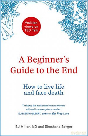A Beginner's Guide to the End: How to Live Life to the Full and Die a Good Death - BJ Miller [KSIĄŻKA]
