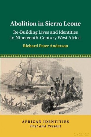 Abolition in Sierra Leone: Re-Building Lives and Identities in Nineteenth-Century West Africa (African Identities: Past and Present) - Richard Peter Anderson [KSIĄŻKA]