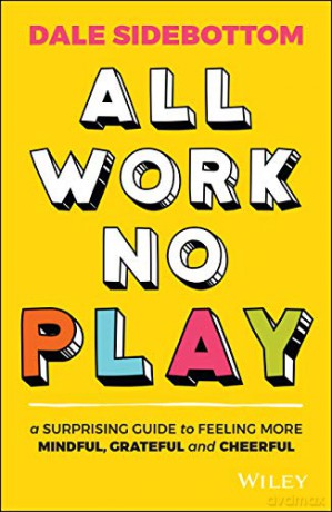 All Work No Play: A Surprising Guide to Feeling More Mindful, Grateful and Cheerful - Dale Sidebottom [KSIĄŻKA]