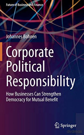 Corporate Political Responsibility: How Businesses Can Strengthen Democracy for Mutual Benefit (Future of Business and Finance) - Johannes Bohnen [KSIĄŻKA]