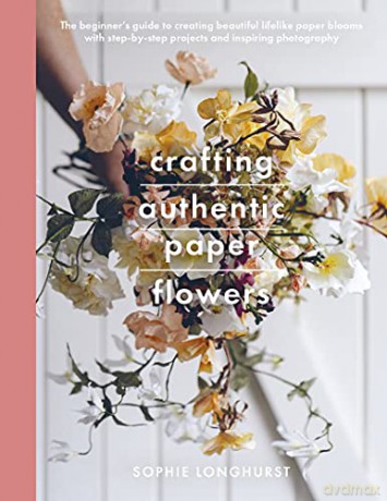 Crafting Authentic Paper Flowers (Crafts): The Beginner's Guide to Creating Beautiful Lifelike Paper Blooms With Step-by-step Projects - Sophie Longhurst [KSIĄŻKA]