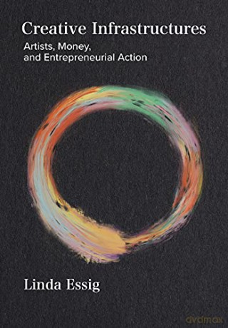 Creative Infrastructures: Artists, Money and Entrepreneurial Action - Linda Essig [KSIĄŻKA]