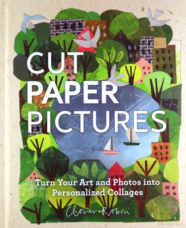 Cut Paper Pictures: Turn Your Art and Photos into Personalized Collages - Clover Robin [KSIĄŻKA]