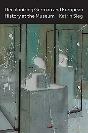 Decolonizing German and European History at the Museum (Social History, Popular Culture, And Politics In Germany) - Katrin Sieg [KSIĄŻKA]