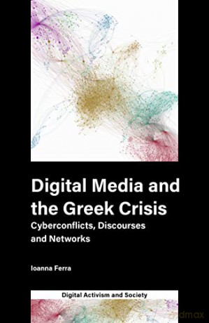 Digital Media and the Greek Crisis: Cyberconflicts, Discourses and Networks (Digital Activism And Society: Politics, Economy And Culture In Network Communication) - Ioanna Ferra [KSIĄŻKA]