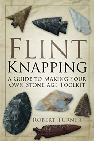Flint Knapping: A Guide to Making Your Own Stone Age Toolkit - Turner [KSIĄŻKA]