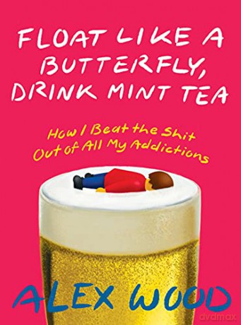 Float like a Butterfly, Drink Mint Tea: How I Beat the Shit Out of All My Addictions - Alex Wood [KSIĄŻKA]