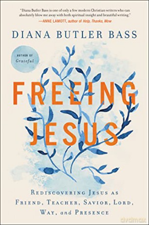 Freeing Jesus: Rediscovering Jesus as Friend, Teacher, Savior, Lord, Way, and Presence - Diana Butler Bass [KSIĄŻKA]