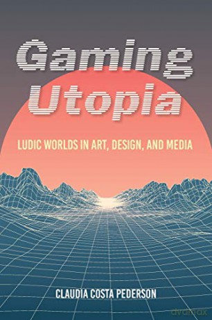 Gaming Utopia: Ludic Worlds in Art, Design, and Media - Claudia Costa Pederson [KSIĄŻKA]