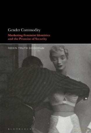 Gender Commodity: Marketing Feminist Identities and the Promise of Security - Professor Robin Truth Goodman [KSIĄŻKA]